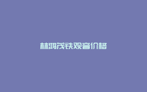 林鸿茂铁观音价格_http://www.chayejidi.com_茶叶价格_第1张