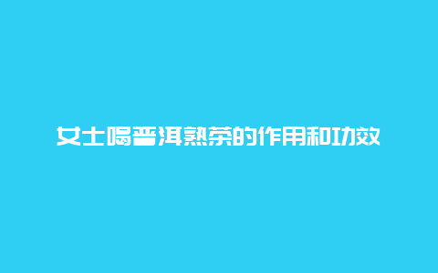 女士喝普洱熟茶的作用和功效_http://www.chayejidi.com_茶叶功效_第1张