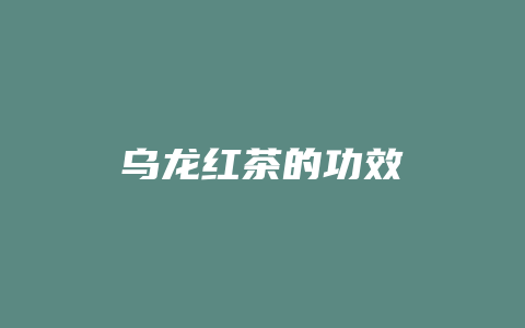 乌龙红茶的功效_http://www.chayejidi.com_茶叶功效_第1张