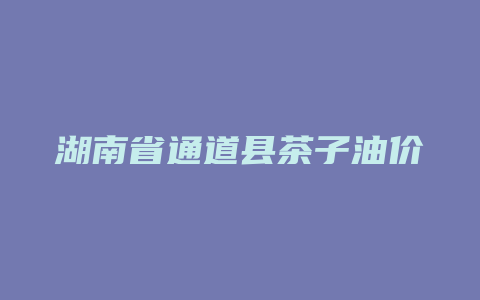 湖南省通道县茶子油价格多少_http://www.chayejidi.com_茶叶价格_第1张