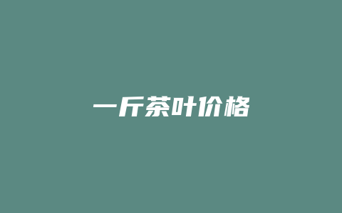 一斤茶叶价格_http://www.chayejidi.com_茶叶价格_第1张