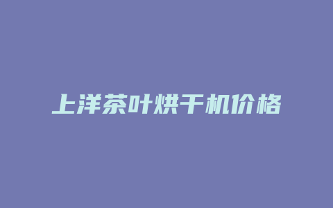 上洋茶叶烘干机价格多少_http://www.chayejidi.com_茶叶价格_第1张