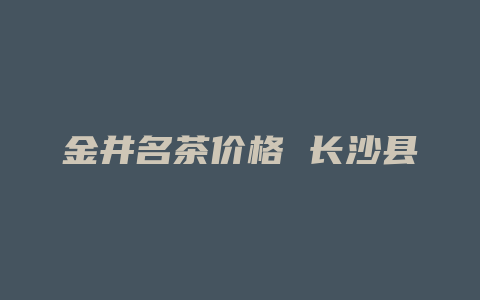 金井名茶价格 长沙县金井茶厂_http://www.chayejidi.com_茶叶价格_第1张