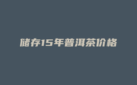 储存15年普洱茶价格多少表_http://www.chayejidi.com_茶叶价格_第1张