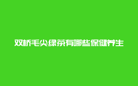 双桥毛尖绿茶有哪些保健养生的功效和作用_http://www.chayejidi.com_绿茶知识_第1张