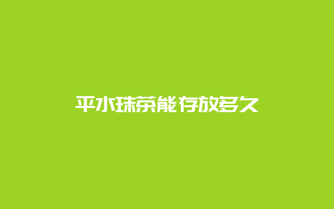 平水珠茶能存放多久_http://www.chayejidi.com_绿茶知识_第1张