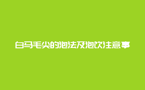 白马毛尖的泡法及泡饮注意事项_http://www.chayejidi.com_绿茶知识_第1张