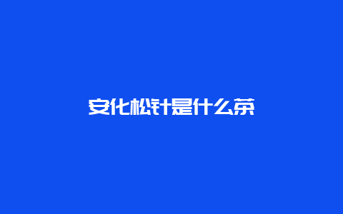 安化松针是什么茶_http://www.chayejidi.com_绿茶知识_第1张