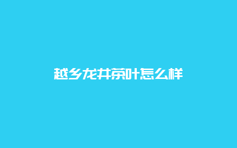 越乡龙井茶叶怎么样_http://www.chayejidi.com_绿茶知识_第1张