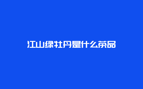 江山绿牡丹是什么茶品_http://www.chayejidi.com_绿茶知识_第1张