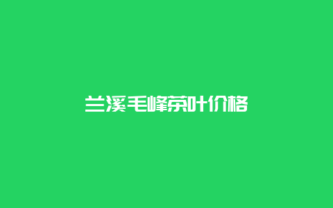 兰溪毛峰茶叶价格_http://www.chayejidi.com_绿茶知识_第1张