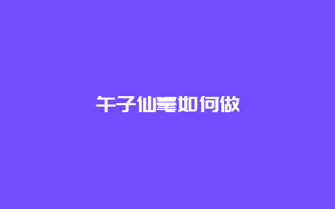 午子仙毫如何做_http://www.chayejidi.com_绿茶知识_第1张