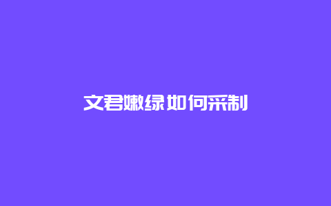 文君嫩绿如何采制_http://www.chayejidi.com_绿茶知识_第1张