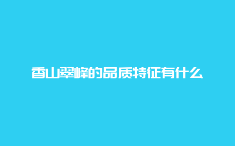 香山翠峰的品质特征有什么_http://www.chayejidi.com_绿茶知识_第1张