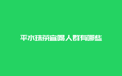 平水珠茶宜喝人群有哪些_http://www.chayejidi.com_绿茶知识_第1张