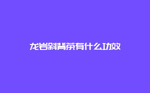 龙岩斜背茶有什么功效_http://www.chayejidi.com_绿茶知识_第1张