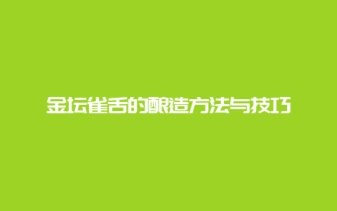 金坛雀舌的酿造方法与技巧_http://www.chayejidi.com_绿茶知识_第1张