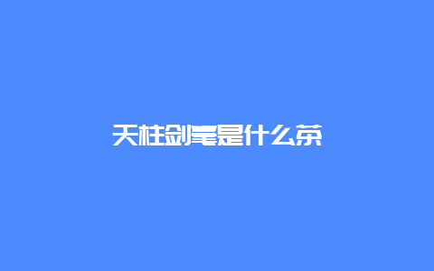 天柱剑毫是什么茶_http://www.chayejidi.com_绿茶知识_第1张