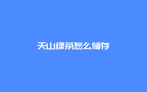 天山绿茶怎么储存_http://www.chayejidi.com_绿茶知识_第1张