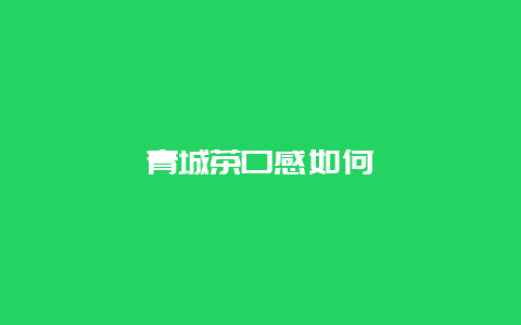 青城茶口感如何_http://www.chayejidi.com_绿茶知识_第1张