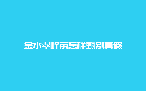 金水翠峰茶怎样甄别真假_http://www.chayejidi.com_绿茶知识_第1张