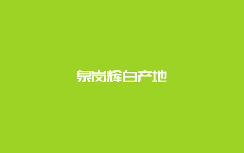 泉岗辉白产地_http://www.chayejidi.com_绿茶知识_第1张