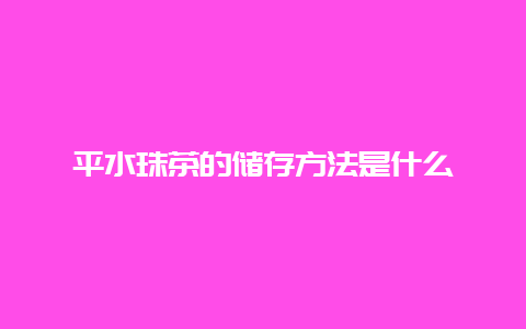 平水珠茶的储存方法是什么_http://www.chayejidi.com_绿茶知识_第1张