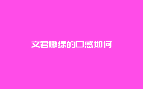 文君嫩绿的口感如何_http://www.chayejidi.com_绿茶知识_第1张