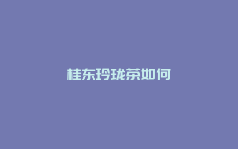 桂东玲珑茶如何_http://www.chayejidi.com_绿茶知识_第1张