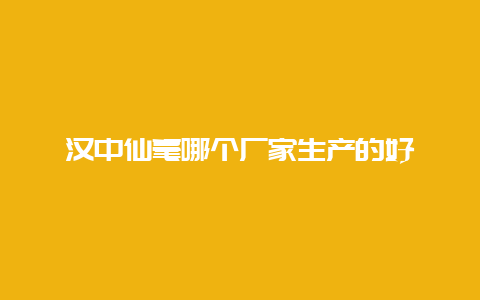 汉中仙毫哪个厂家生产的好_http://www.chayejidi.com_绿茶知识_第1张