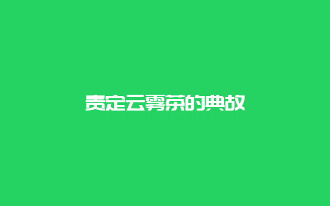 贵定云雾茶的典故_http://www.chayejidi.com_绿茶知识_第1张