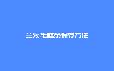 兰溪毛峰茶保存方法_http://www.chayejidi.com_绿茶知识_第1张