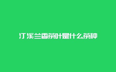 汀溪兰香茶叶是什么茶种_http://www.chayejidi.com_绿茶知识_第1张