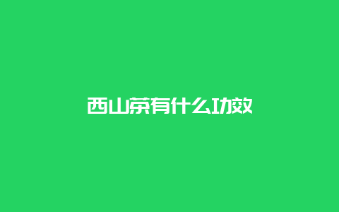 西山茶有什么功效_http://www.chayejidi.com_绿茶知识_第1张