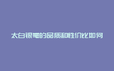 太白银毫的品质和性价比如何_http://www.chayejidi.com_绿茶知识_第1张