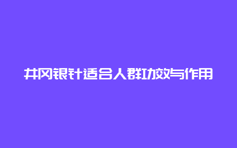 井冈银针适合人群功效与作用_http://www.chayejidi.com_绿茶知识_第1张