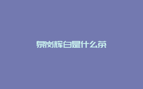 泉岗辉白是什么茶_http://www.chayejidi.com_绿茶知识_第1张