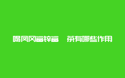 喝凤冈富锌富硒茶有哪些作用_http://www.chayejidi.com_绿茶知识_第1张