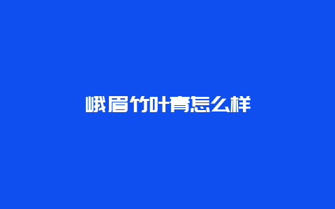 峨眉竹叶青怎么样_http://www.chayejidi.com_绿茶知识_第1张