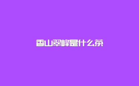 香山翠峰是什么茶_http://www.chayejidi.com_绿茶知识_第1张