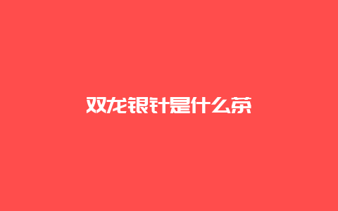 双龙银针是什么茶_http://www.chayejidi.com_绿茶知识_第1张