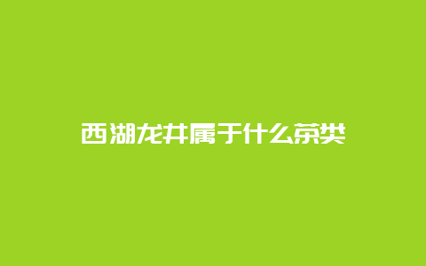 西湖龙井属于什么茶类_http://www.chayejidi.com_绿茶知识_第1张