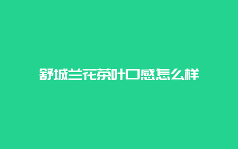 舒城兰花茶叶口感怎么样_http://www.chayejidi.com_绿茶知识_第1张