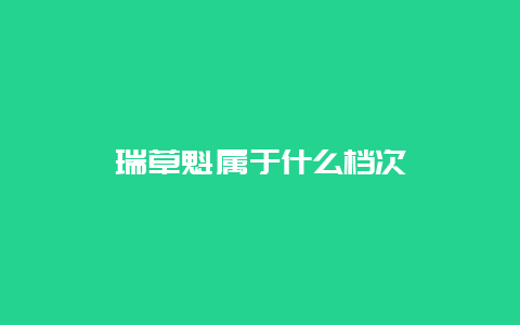 瑞草魁属于什么档次_http://www.chayejidi.com_绿茶知识_第1张