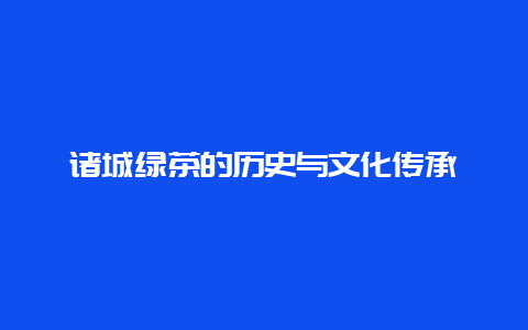 诸城绿茶的历史与文化传承_http://www.chayejidi.com_绿茶知识_第1张