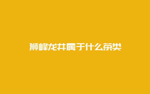 狮峰龙井属于什么茶类_http://www.chayejidi.com_绿茶知识_第1张