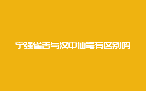 宁强雀舌与汉中仙毫有区别吗_http://www.chayejidi.com_绿茶知识_第1张