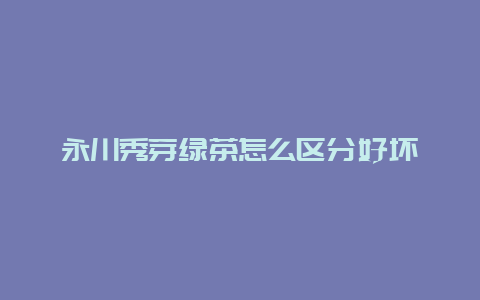 永川秀芽绿茶怎么区分好坏_http://www.chayejidi.com_绿茶知识_第1张