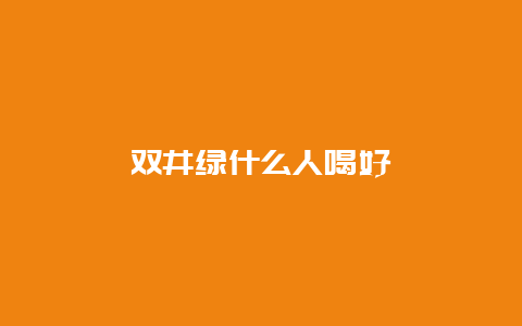 双井绿什么人喝好_http://www.chayejidi.com_绿茶知识_第1张