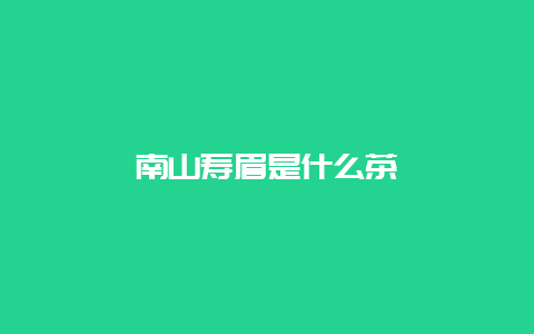 南山寿眉是什么茶_http://www.chayejidi.com_绿茶知识_第1张